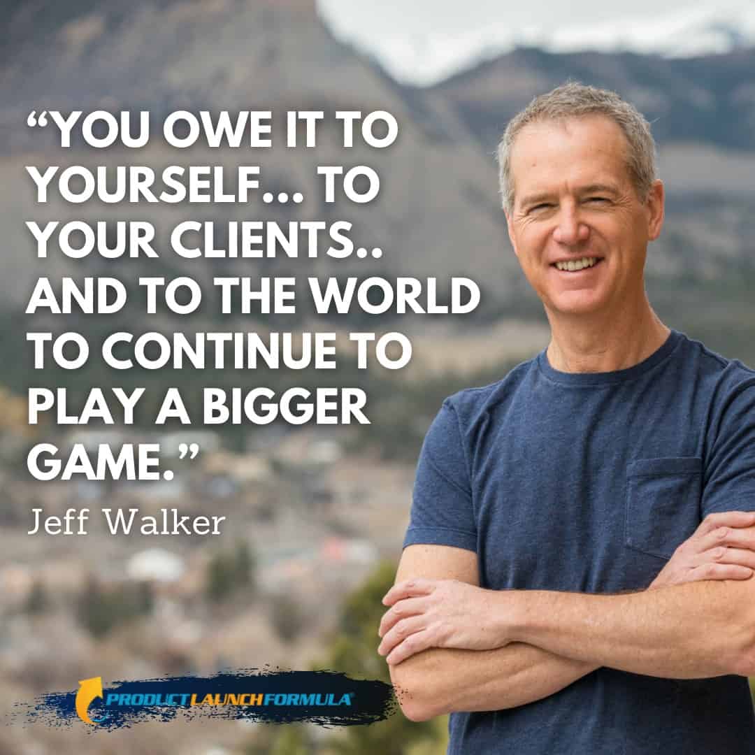 Jeff Walker Quote Image "You Owe it to yourself...to your clients, and to the world, to continue to play a bigger game"