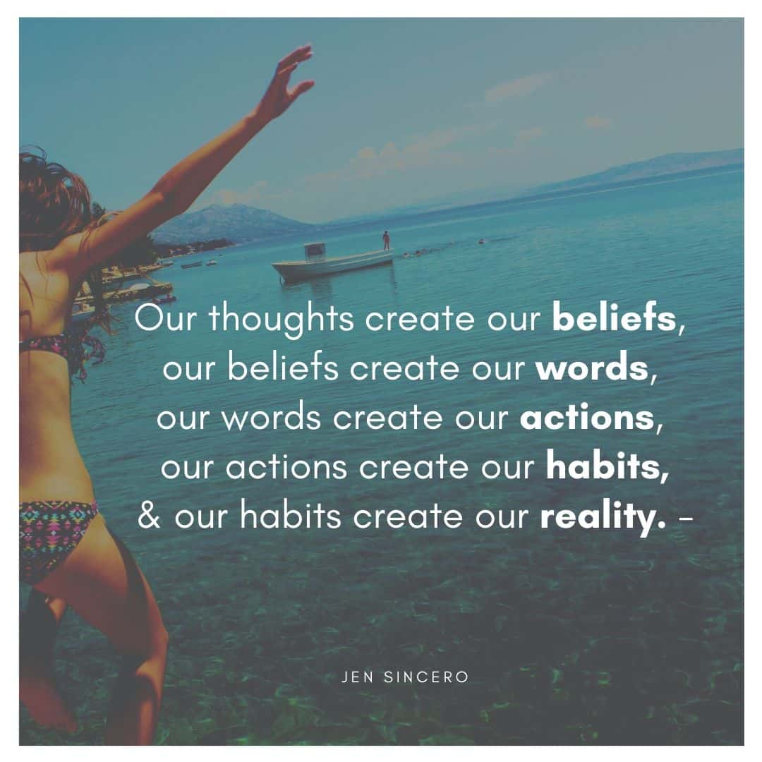 Our thoughts create our beliefs, our beliefs create our words, our words create our actions, our actions create our habits and our habits create our realities. - Jen Sincero