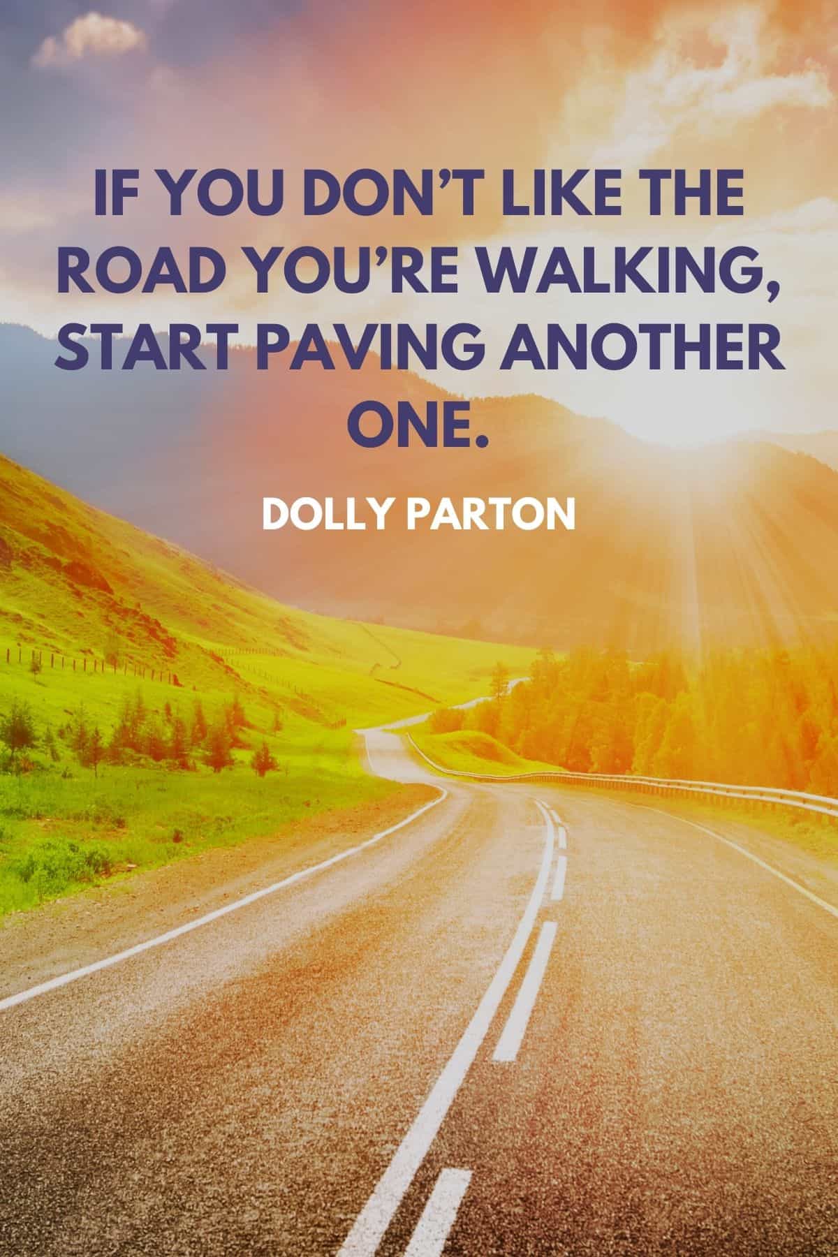 picture of a road with the words overlayed: “If you don’t like the road you’re walking, start paving another one.” —Dolly Parton.