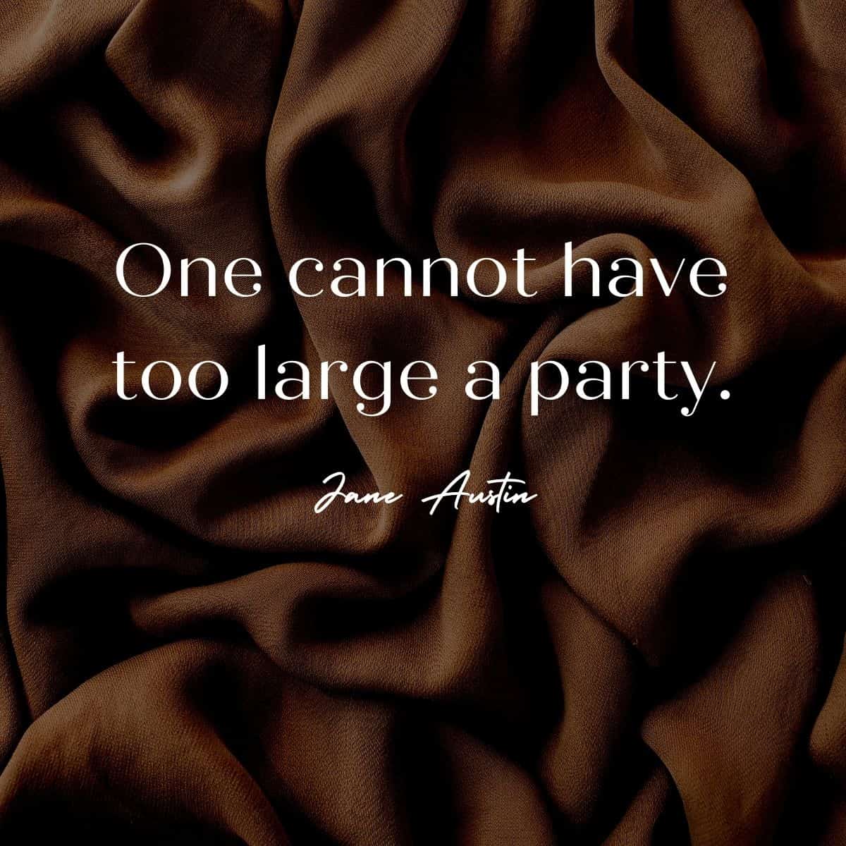 “One cannot have too large a party.” – Jane Austen
