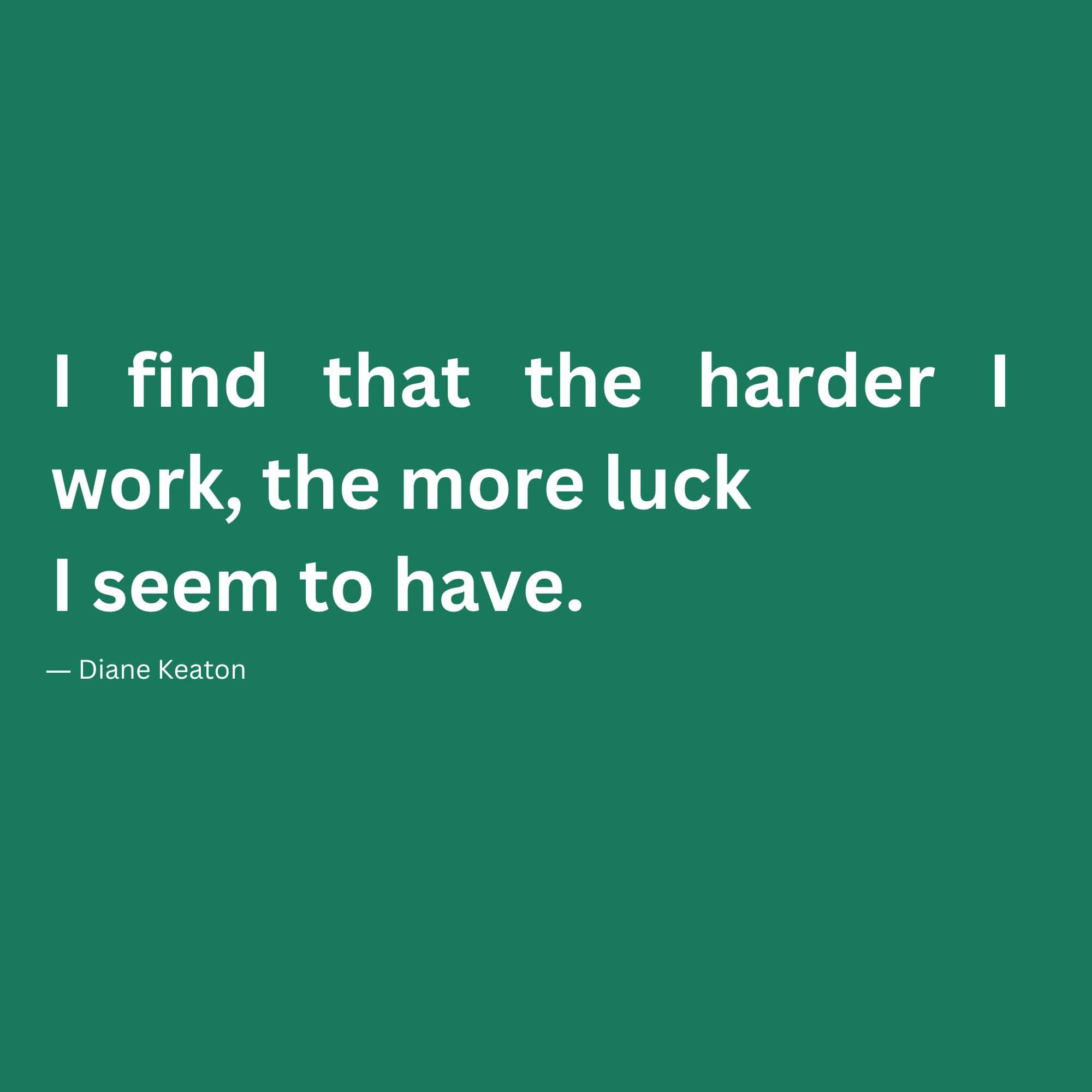 "I find that the harder I work, the more luck I seem to have." -- Diane Keaton