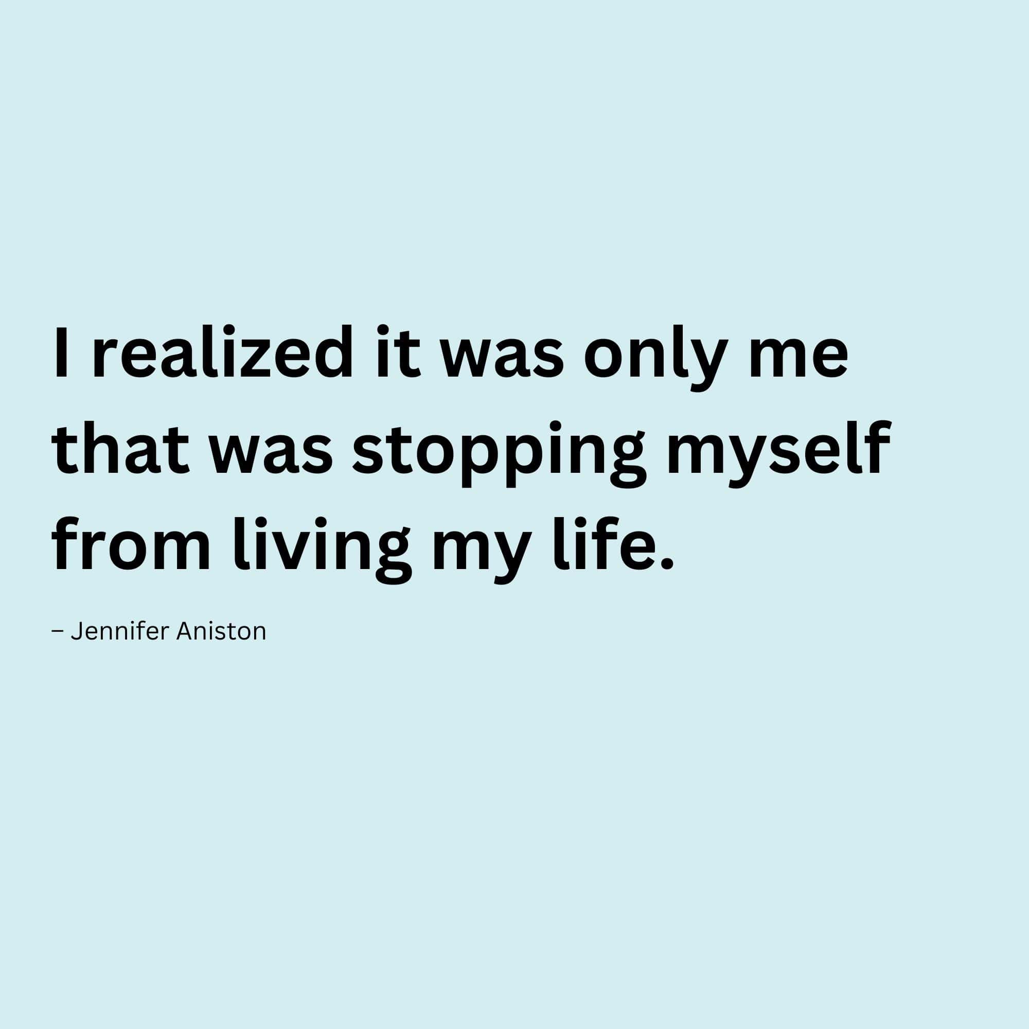 “I realized it was only me that was stopping myself from living my life.” – Jennifer Aniston