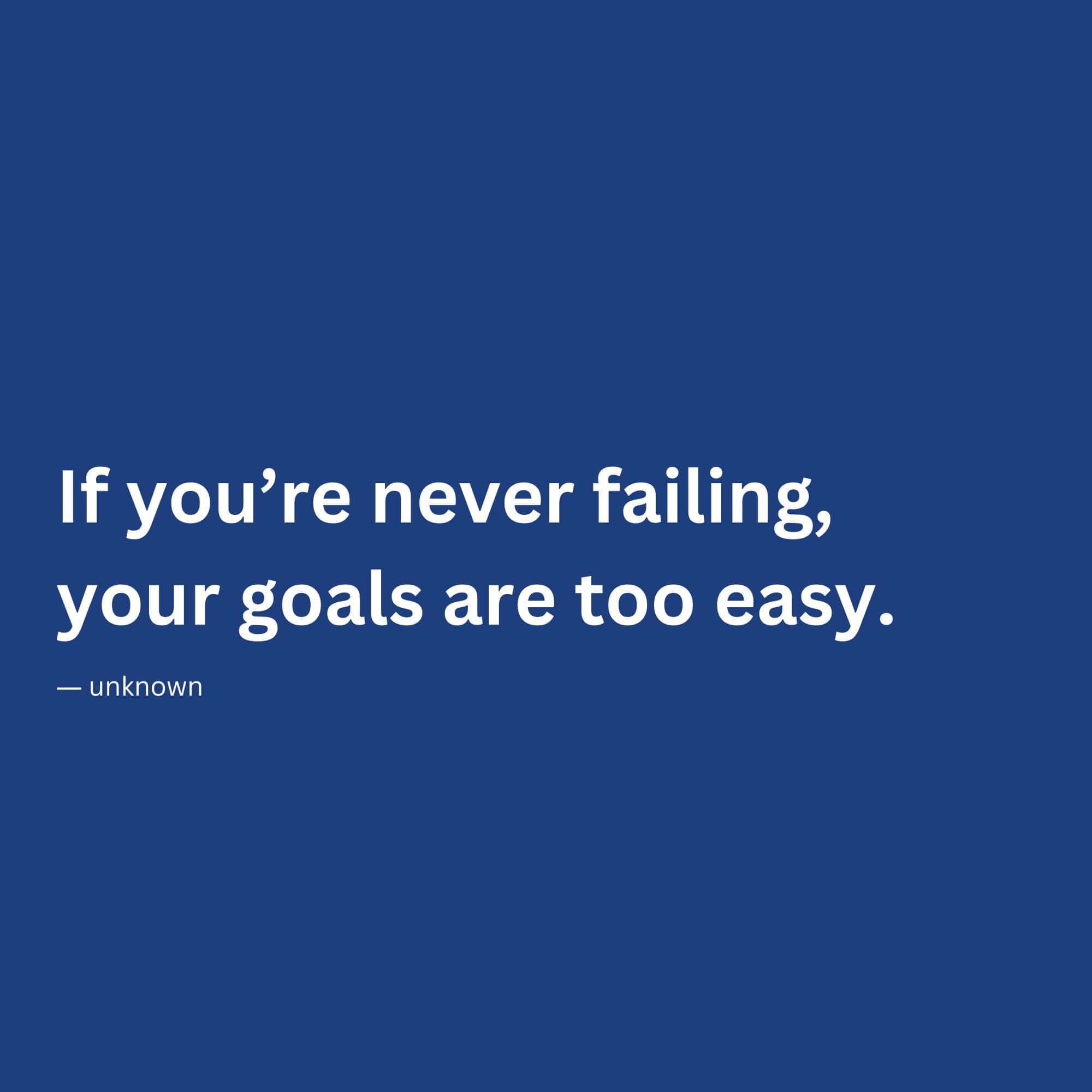 “If you’re never failing, your goals are too easy.”